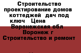 Строительство проектирование домов, коттеджей, дач под ключ › Цена ­ 15 000 - Воронежская обл., Воронеж г. Строительство и ремонт » Услуги   